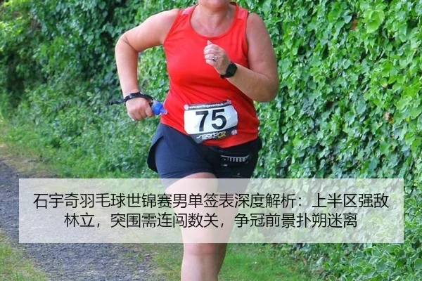 石宇奇羽毛球世锦赛男单签表深度解析：上半区强敌林立，突围需连闯数关，争冠前景扑朔迷离