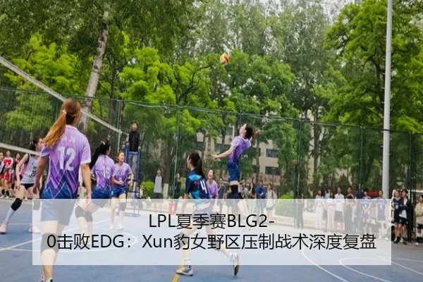 LPL夏季赛BLG2-0击败EDG：Xun豹女野区压制战术深度复盘