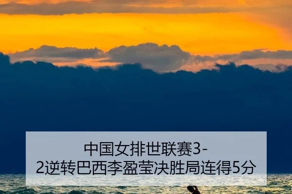 中国女排世联赛3-2逆转巴西李盈莹决胜局连得5分